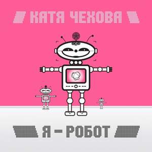 Катя Чехова - Я - Робот, и есть у меня сердце.